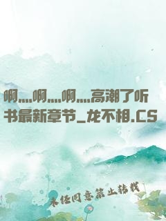 啊灬啊灬啊灬高潮了听书最新章节