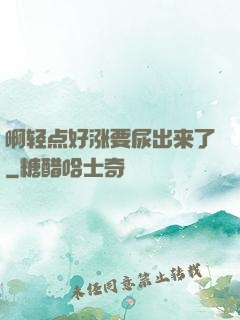 啊轻点好涨要尿出来了
