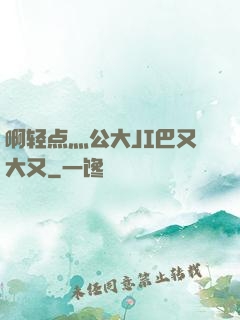 啊轻点灬公大JI巴又大又