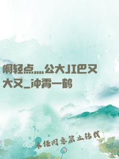 啊轻点灬公大JI巴又大又