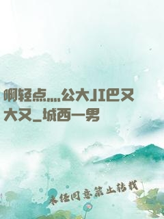 啊轻点灬公大JI巴又大又