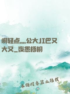 啊轻点灬公大JI巴又大又