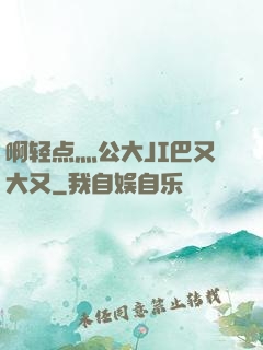 啊轻点灬公大JI巴又大又