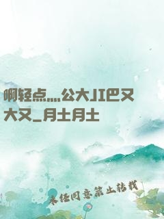 啊轻点灬公大JI巴又大又