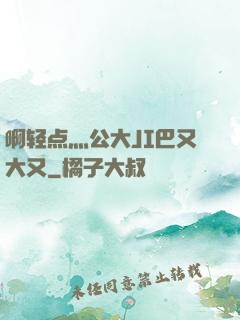啊轻点灬公大JI巴又大又