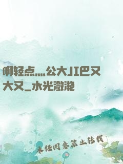 啊轻点灬公大JI巴又大又