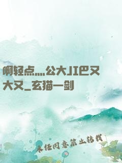 啊轻点灬公大JI巴又大又