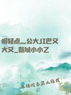 啊轻点灬公大JI巴又大又
