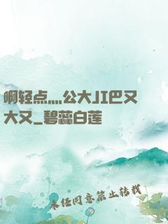 啊轻点灬公大JI巴又大又