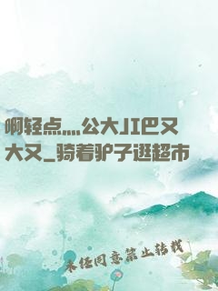 啊轻点灬公大JI巴又大又