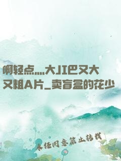 啊轻点灬大JI巴又大又粗A片