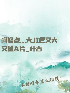 啊轻点灬大JI巴又大又粗A片