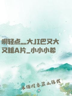 啊轻点灬大JI巴又大又粗A片