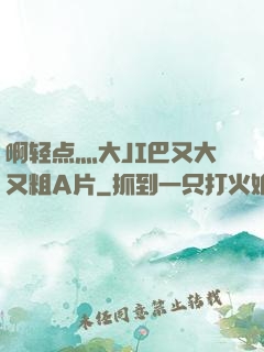 啊轻点灬大JI巴又大又粗A片