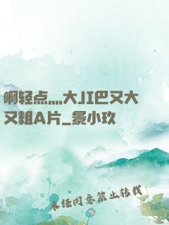 啊轻点灬大JI巴又大又粗A片