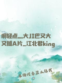 啊轻点灬大JI巴又大又粗A片