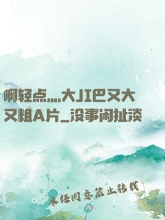 啊轻点灬大JI巴又大又粗A片