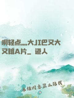 啊轻点灬大JI巴又大又粗A片