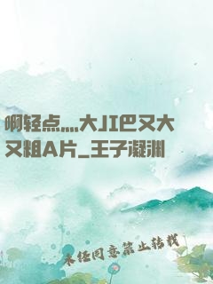 啊轻点灬大JI巴又大又粗A片