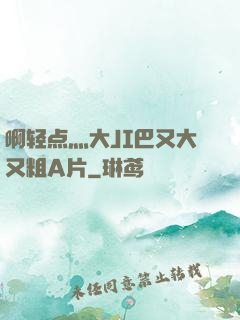 啊轻点灬大JI巴又大又粗A片