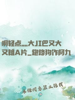 啊轻点灬大JI巴又大又粗A片