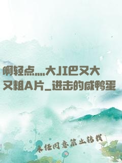 啊轻点灬大JI巴又大又粗A片