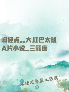 啊轻点灬大JI巴太粗A片小说
