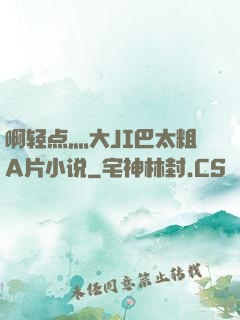 啊轻点灬大JI巴太粗A片小说