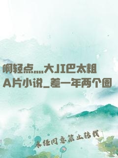 啊轻点灬大JI巴太粗A片小说
