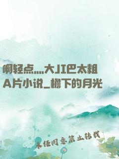 啊轻点灬大JI巴太粗A片小说