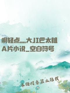 啊轻点灬大JI巴太粗A片小说