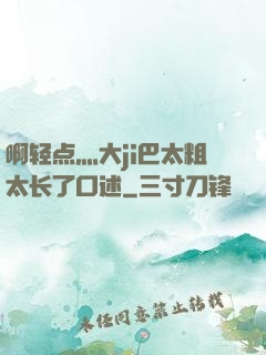 啊轻点灬大ji巴太粗太长了口述