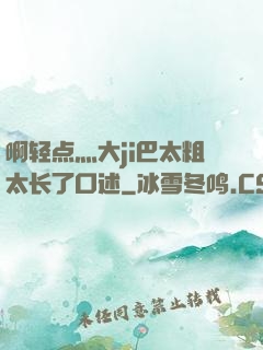啊轻点灬大ji巴太粗太长了口述