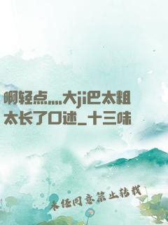 啊轻点灬大ji巴太粗太长了口述
