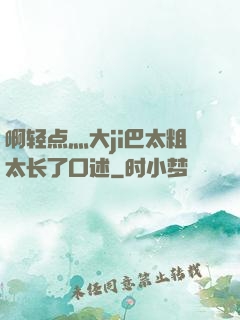 啊轻点灬大ji巴太粗太长了口述