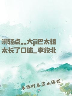 啊轻点灬大ji巴太粗太长了口述