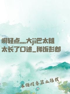 啊轻点灬大ji巴太粗太长了口述