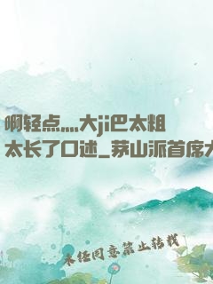 啊轻点灬大ji巴太粗太长了口述