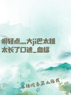 啊轻点灬大ji巴太粗太长了口述