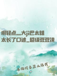 啊轻点灬大ji巴太粗太长了口述