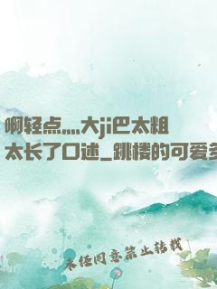 啊轻点灬大ji巴太粗太长了口述