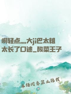 啊轻点灬大ji巴太粗太长了口述