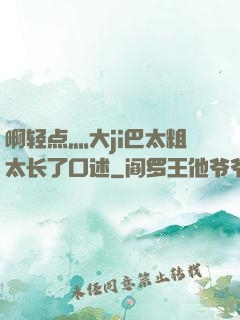 啊轻点灬大ji巴太粗太长了口述