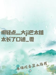 啊轻点灬大ji巴太粗太长了口述