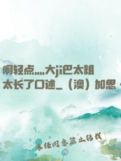啊轻点灬大ji巴太粗太长了口述