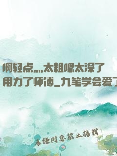 啊轻点灬太粗嗯太深了用力了师傅