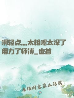 啊轻点灬太粗嗯太深了用力了师傅