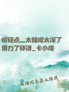 啊轻点灬太粗嗯太深了用力了师傅