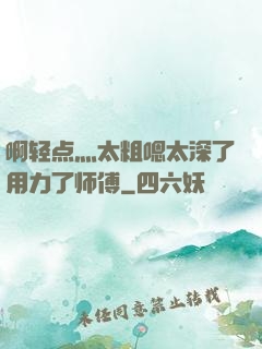 啊轻点灬太粗嗯太深了用力了师傅