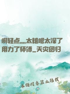 啊轻点灬太粗嗯太深了用力了师傅